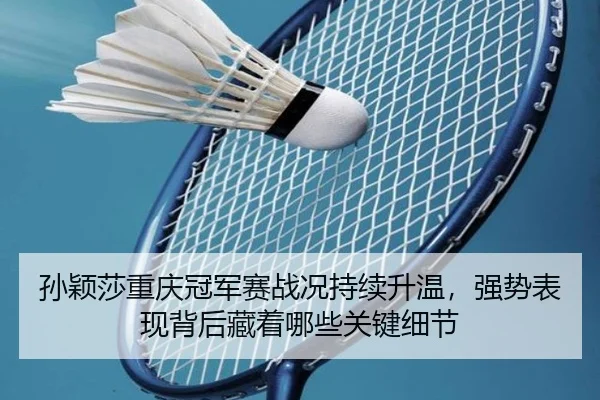 孙颖莎重庆冠军赛战况持续升温，强势表现背后藏着哪些关键细节